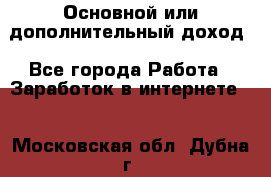 Основной или дополнительный доход - Все города Работа » Заработок в интернете   . Московская обл.,Дубна г.